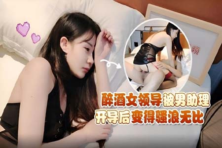 醉酒女领导被男助理开导后变得骚浪无比 糖糖